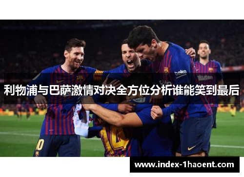 利物浦与巴萨激情对决全方位分析谁能笑到最后