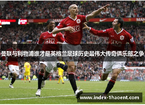 曼联与利物浦谁才是英格兰足球历史最伟大传奇俱乐部之争