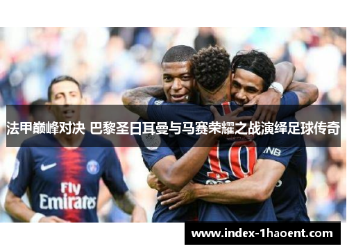 法甲巅峰对决 巴黎圣日耳曼与马赛荣耀之战演绎足球传奇