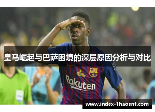 皇马崛起与巴萨困境的深层原因分析与对比