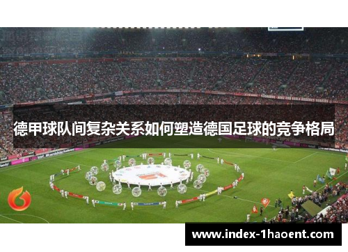 德甲球队间复杂关系如何塑造德国足球的竞争格局
