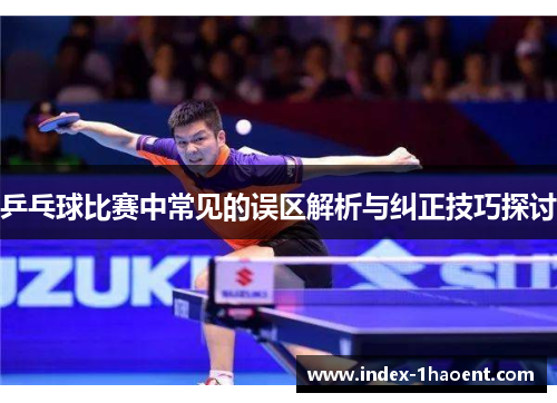 乒乓球比赛中常见的误区解析与纠正技巧探讨