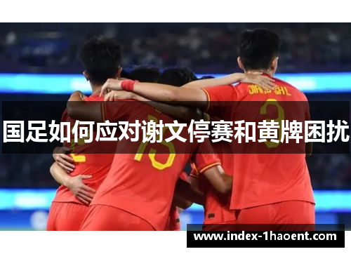 国足如何应对谢文停赛和黄牌困扰