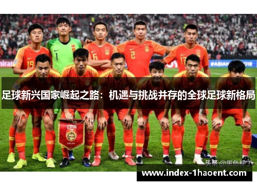 足球新兴国家崛起之路：机遇与挑战并存的全球足球新格局