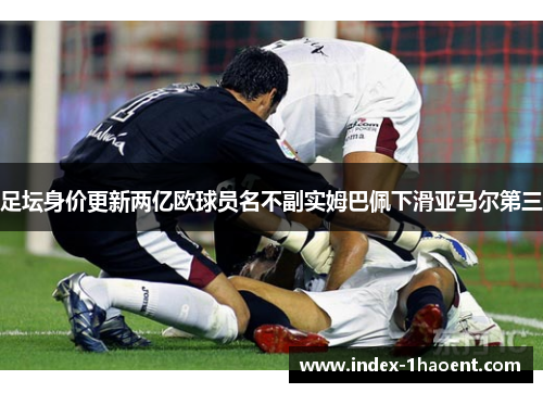 足坛身价更新两亿欧球员名不副实姆巴佩下滑亚马尔第三
