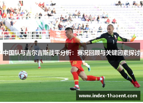 中国队与吉尔吉斯战平分析：赛况回顾与关键因素探讨