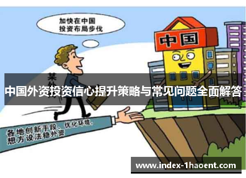 中国外资投资信心提升策略与常见问题全面解答