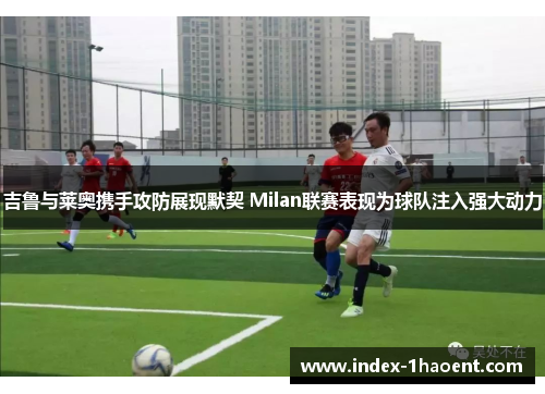 吉鲁与莱奥携手攻防展现默契 Milan联赛表现为球队注入强大动力