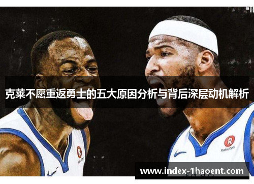 克莱不愿重返勇士的五大原因分析与背后深层动机解析