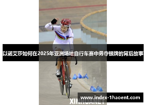 以诺艾莎如何在2025年亚洲场地自行车赛中勇夺银牌的背后故事