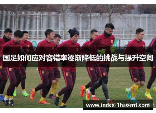 国足如何应对容错率逐渐降低的挑战与提升空间