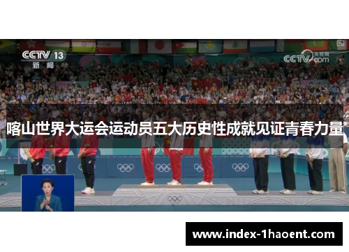 喀山世界大运会运动员五大历史性成就见证青春力量