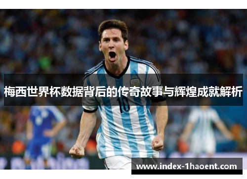 梅西世界杯数据背后的传奇故事与辉煌成就解析