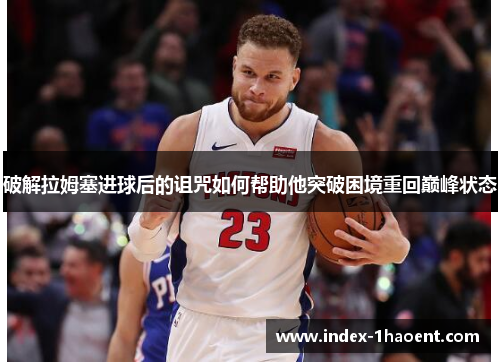 破解拉姆塞进球后的诅咒如何帮助他突破困境重回巅峰状态