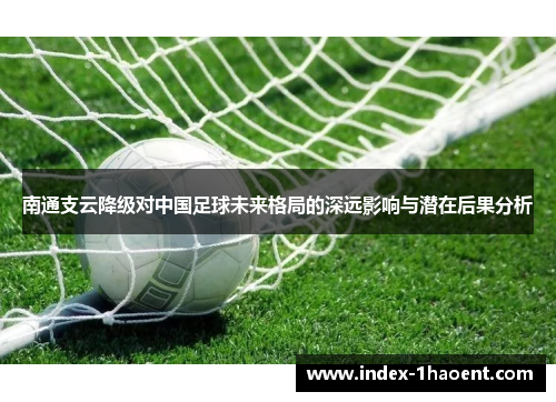 南通支云降级对中国足球未来格局的深远影响与潜在后果分析