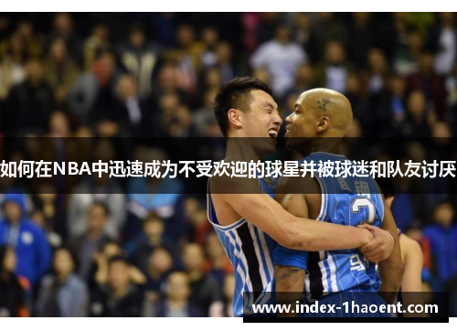 如何在NBA中迅速成为不受欢迎的球星并被球迷和队友讨厌