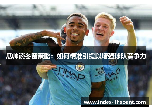 瓜帅谈冬窗策略：如何精准引援以增强球队竞争力