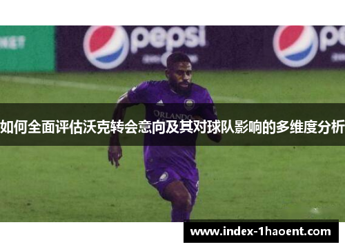 如何全面评估沃克转会意向及其对球队影响的多维度分析