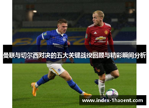 曼联与切尔西对决的五大关键战役回顾与精彩瞬间分析