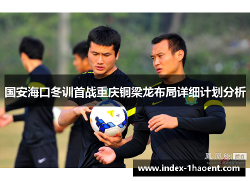 国安海口冬训首战重庆铜梁龙布局详细计划分析