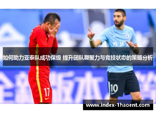 如何助力亚泰队成功保级 提升团队凝聚力与竞技状态的策略分析