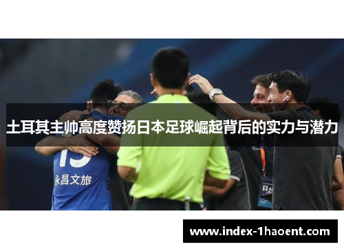 土耳其主帅高度赞扬日本足球崛起背后的实力与潜力
