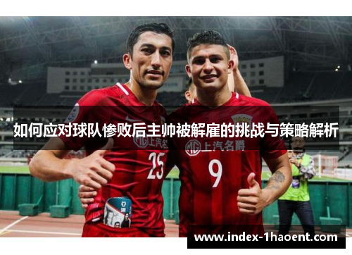 如何应对球队惨败后主帅被解雇的挑战与策略解析