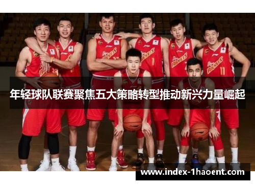 年轻球队联赛聚焦五大策略转型推动新兴力量崛起