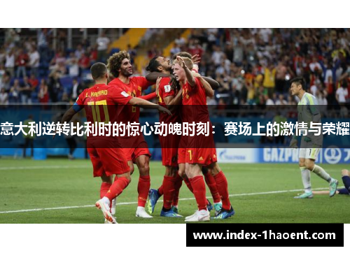 意大利逆转比利时的惊心动魄时刻：赛场上的激情与荣耀