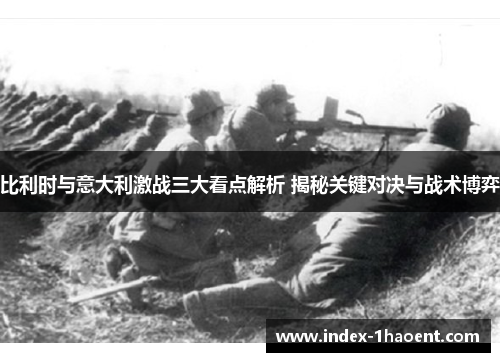比利时与意大利激战三大看点解析 揭秘关键对决与战术博弈