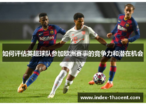 如何评估英超球队参加欧洲赛事的竞争力和潜在机会