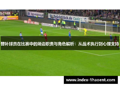 替补球员在比赛中的场边职责与角色解析：从战术执行到心理支持
