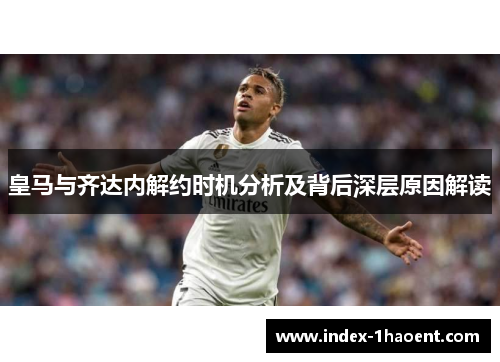 皇马与齐达内解约时机分析及背后深层原因解读