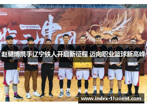 赵健博携手辽宁铁人开启新征程 迈向职业篮球新高峰