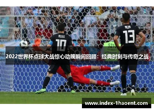 2022世界杯点球大战惊心动魄瞬间回顾：经典时刻与传奇之战