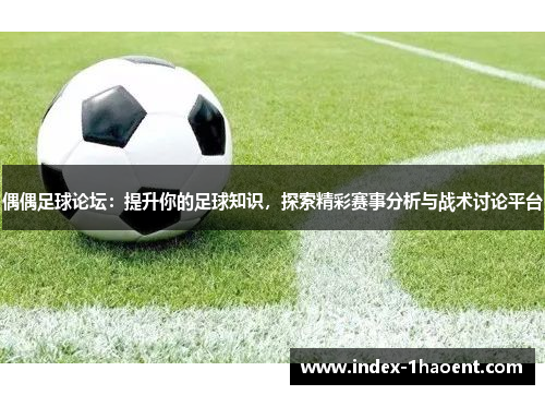 偶偶足球论坛：提升你的足球知识，探索精彩赛事分析与战术讨论平台