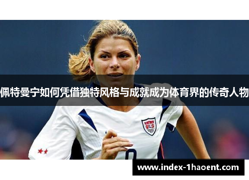 佩特曼宁如何凭借独特风格与成就成为体育界的传奇人物