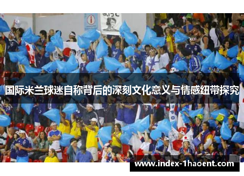 国际米兰球迷自称背后的深刻文化意义与情感纽带探究