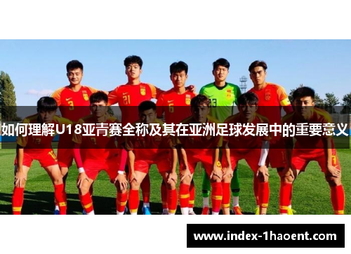 如何理解U18亚青赛全称及其在亚洲足球发展中的重要意义