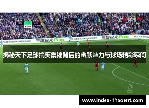 揭秘天下足球搞笑集锦背后的幽默魅力与球场精彩瞬间