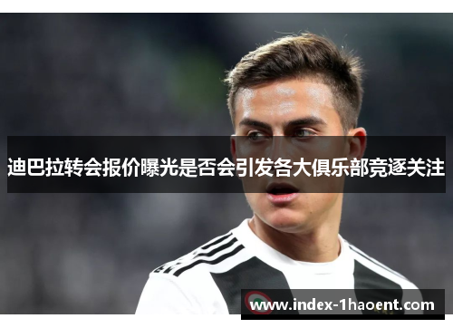 迪巴拉转会报价曝光是否会引发各大俱乐部竞逐关注