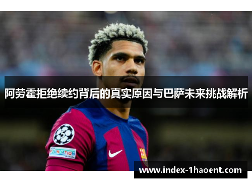 阿劳霍拒绝续约背后的真实原因与巴萨未来挑战解析