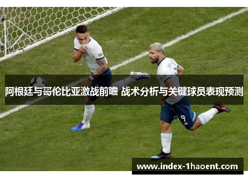阿根廷与哥伦比亚激战前瞻 战术分析与关键球员表现预测