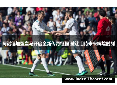 阿诺德加盟皇马开启全新传奇征程 球迷期待未来辉煌时刻