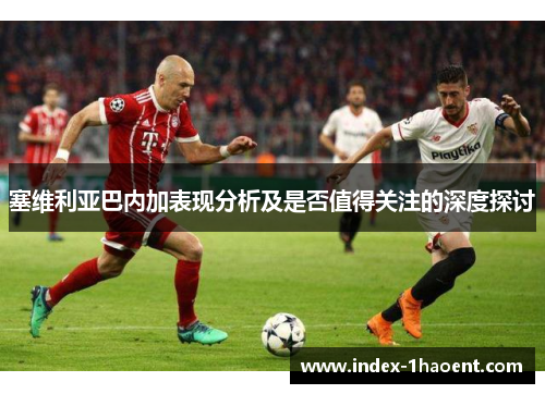 塞维利亚巴内加表现分析及是否值得关注的深度探讨