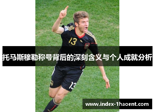 托马斯穆勒称号背后的深刻含义与个人成就分析