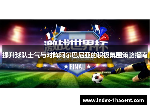提升球队士气与对阵阿尔巴尼亚的积极氛围策略指南
