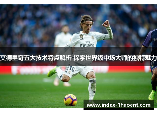 莫德里奇五大技术特点解析 探索世界级中场大师的独特魅力