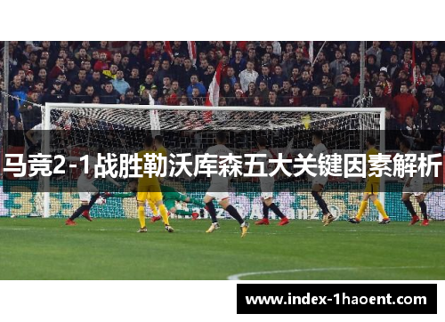 马竞2-1战胜勒沃库森五大关键因素解析
