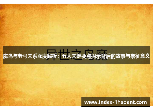 魔鸟与老马关系深度解析：五大关键要点揭示背后的故事与象征意义